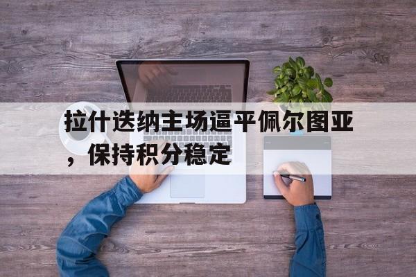 关于拉什迭纳主场逼平佩尔图亚，保持积分稳定的信息